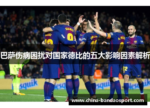 巴萨伤病困扰对国家德比的五大影响因素解析