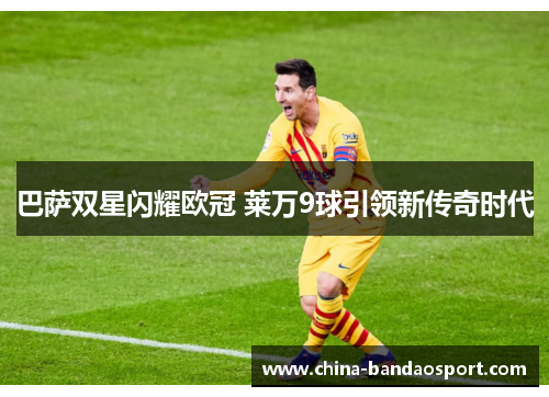 巴萨双星闪耀欧冠 莱万9球引领新传奇时代